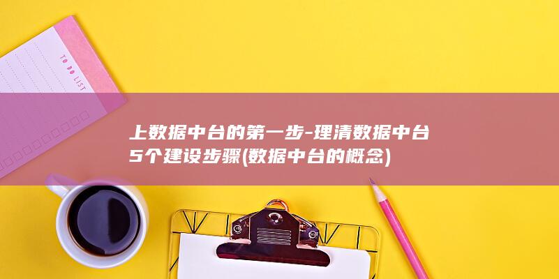 上数据中台的第一步-理清数据中台5个建设步骤 (数据中台的概念)