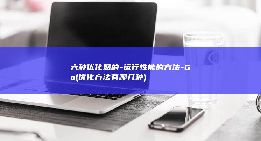 六种优化您的-运行性能的方法-Go (优化方法有哪几种)