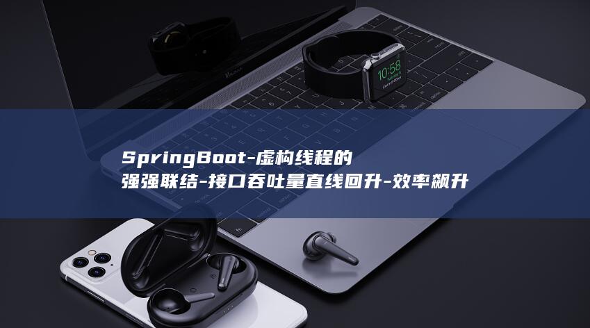 SpringBoot-虚构线程的强强联结-接口吞吐量直线回升-效率飙升体验惊艳！ (springboot)