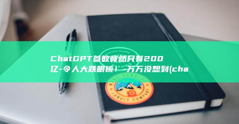 ChatGPT参数竟然只有200亿-令人大跌眼镜！-万万没想到 (chatgpt)