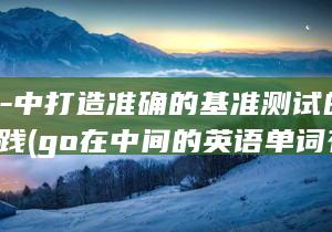 GO-在-中打造准确的基准测试的最佳实践 (go在中间的英语单词有哪些)