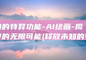 释放未知的特异功能-AI绘画-揭示艺术界的无限可能 (释放未知的特性是什么)