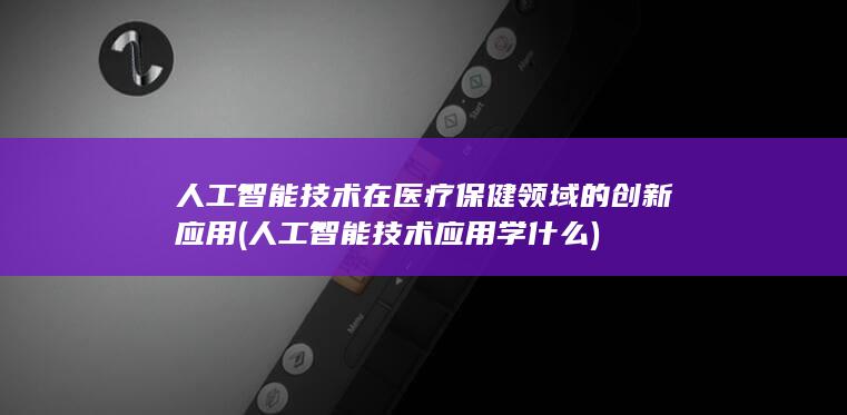 人工智能技术在医疗保健领域的创新应用 (人工智能技术应用学什么)