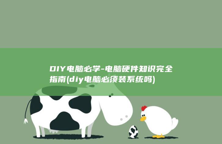 DIY电脑必学-电脑硬件知识完全指南 (diy电脑必须装系统吗)