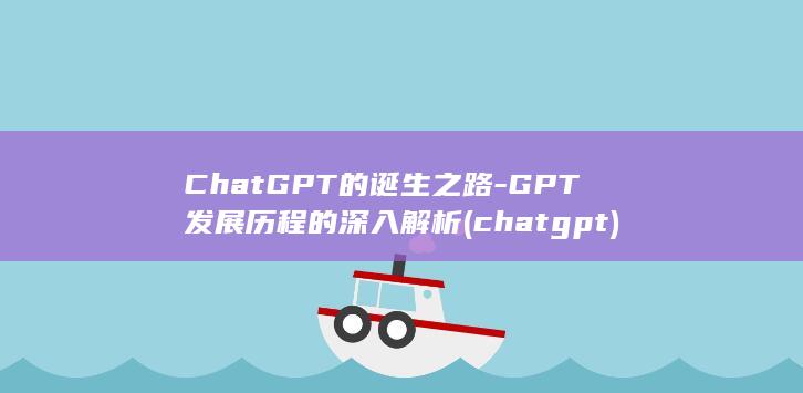 ChatGPT的诞生之路-GPT发展历程的深入解析 (chatgpt)