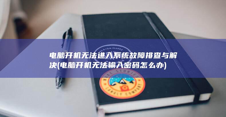 电脑开机无法进入系统故障排查与解决 (电脑开机无法输入密码怎么办)