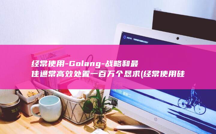 经常使用-Golang-战略和最佳通常高效处置一百万个恳求 (经常使用硅胶倒模能起到锻炼的作用吗)