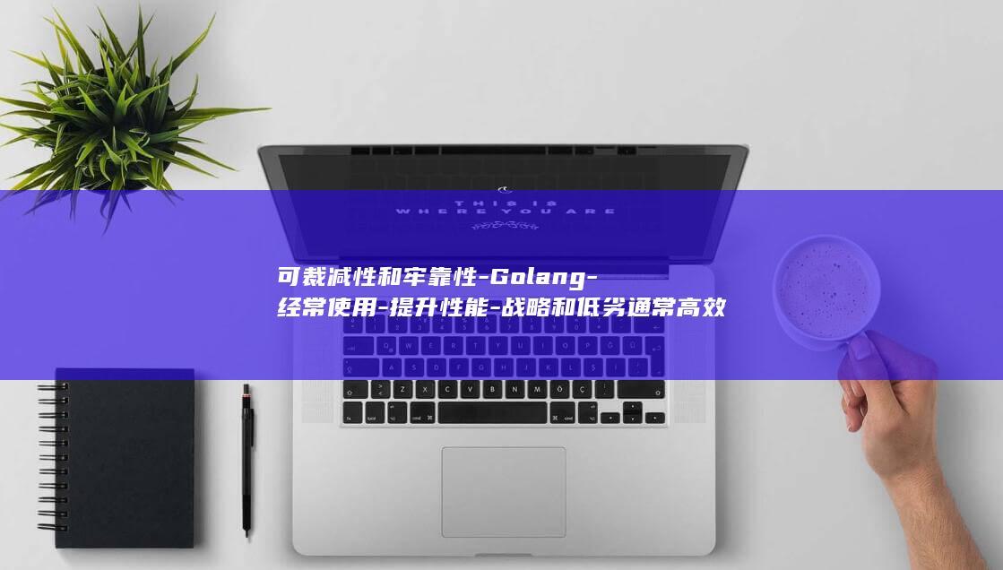 可裁减性和牢靠性-Golang-经常使用-提升性能-战略和低劣通常高效处置一百万个恳求 (可裁量性是什么意思)