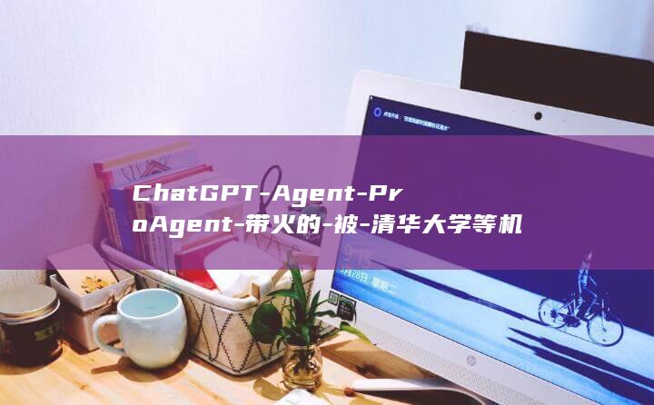 ChatGPT-Agent-ProAgent-带火的-被-清华大学等机构颁布-如何束缚人力 (chatgpt官网)