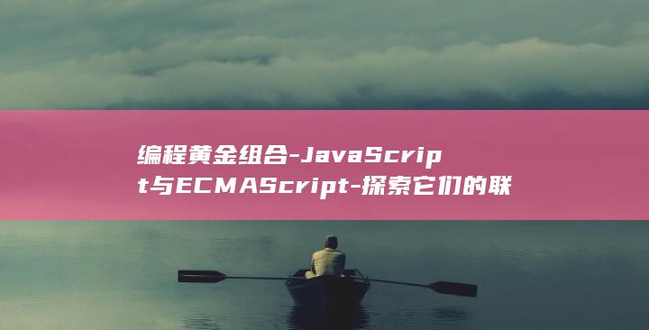 编程黄金组合-JavaScript与ECMAScript-探索它们的联系和区别 (编程黄金组合图片)