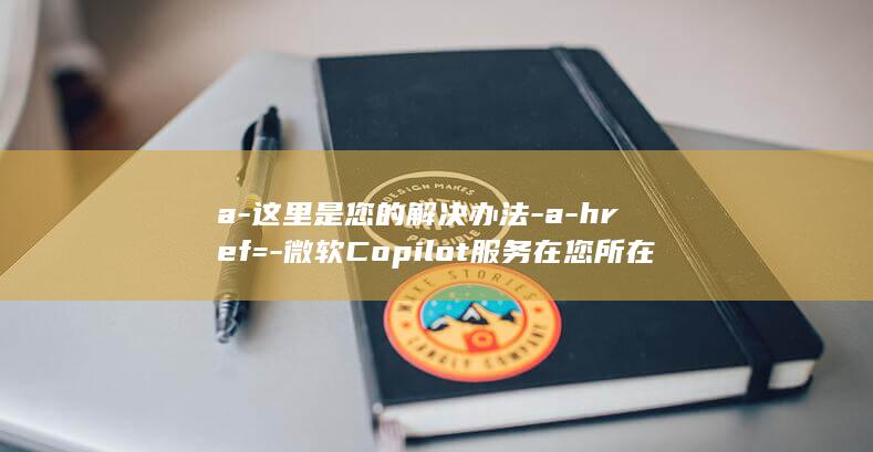 a-这里是您的解决办法-a-href=-微软Copilot服务在您所在地区不可用 (这里是属于你的原声)