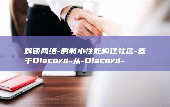 解锁网络-的弱小性能构建社区-基于Discord-从-Discord-的成功中汲取教训 (解锁网络的软件)