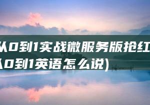 GO从0到1实战微服务版抢红包系统 (从0到1英语怎么说)