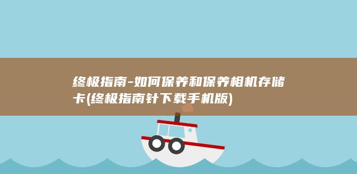 终极指南-如何保养和保养相机存储卡 (终极指南针下载手机版)