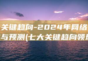 七大关键趋向-2024年网络安保趋向与预测 (七大关键趋向领域)