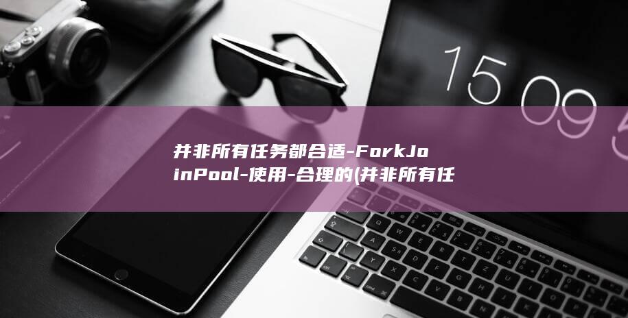 并非所有任务都合适-ForkJoinPool-使用-合理的 (并非所有任务的英文)