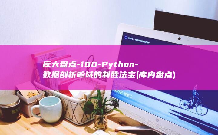 库大盘点-100-Python-数据剖析畛域的制胜法宝 (库内盘点)