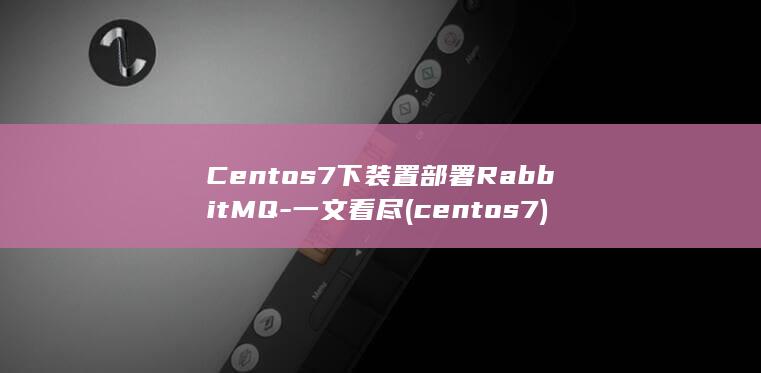 Centos7下装置部署RabbitMQ-一文看尽 (centos7)