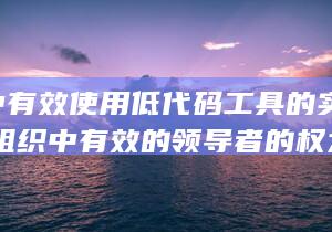 在组织中有效使用低代码工具的实用指南 (在组织中有效的领导者的权力影响力利益)