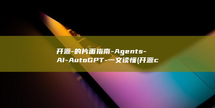 开源-的片面指南-Agents-AI-AutoGPT-一文读懂 (开源cwa1)